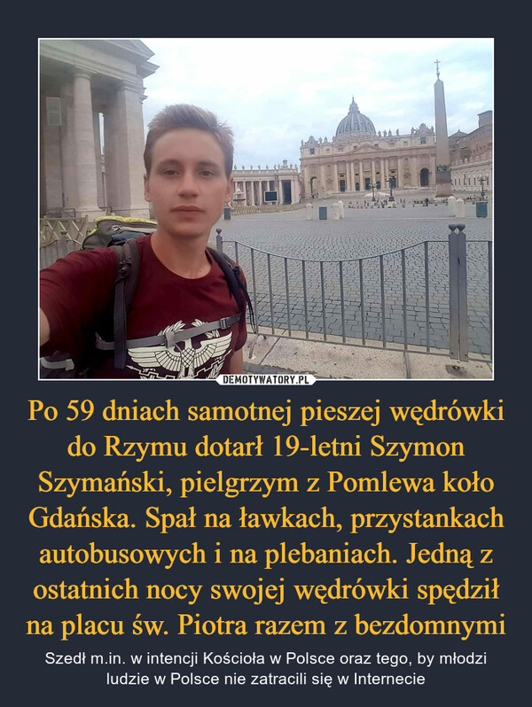 Po 59 dniach samotnej pieszej wędrówki do Rzymu dotarł 19-letni Szymon Szymański, pielgrzym z Pomlewa koło Gdańska. Spał na ławkach, przystankach autobusowych i na plebaniach. Jedną z ostatnich nocy swojej wędrówki spędził na placu św. Piotra razem z bezdomnymi