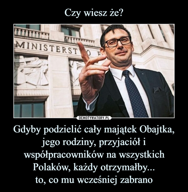 Gdyby podzielić cały majątek Obajtka, jego rodziny, przyjaciół i współpracowników na wszystkich Polaków, każdy otrzymałby...to, co mu wcześniej zabrano –  