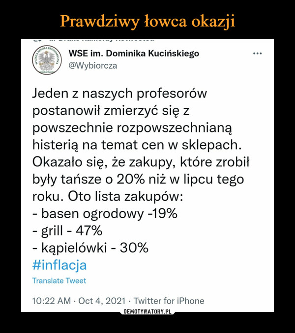  –  WSE im. Dominika Kucińskiego @Wybiorcza Jeden z naszych profesorów postanowił zmierzyć się z powszechnie rozpowszechnianą histerią na temat cen w sklepach. Okazało się, że zakupy, które zrobił były tańsze o 20% niż w lipcu tego roku. Oto lista zakupów: - basen ogrodowy -19% - grill - 47% - kąpielówki - 30% #inflacja Translate Tweet