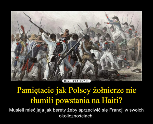 Pamiętacie jak Polscy żołnierze nie tłumili powstania na Haiti? – Musieli mieć jaja jak berety żeby sprzeciwić się Francji w swoich okolicznościach. 