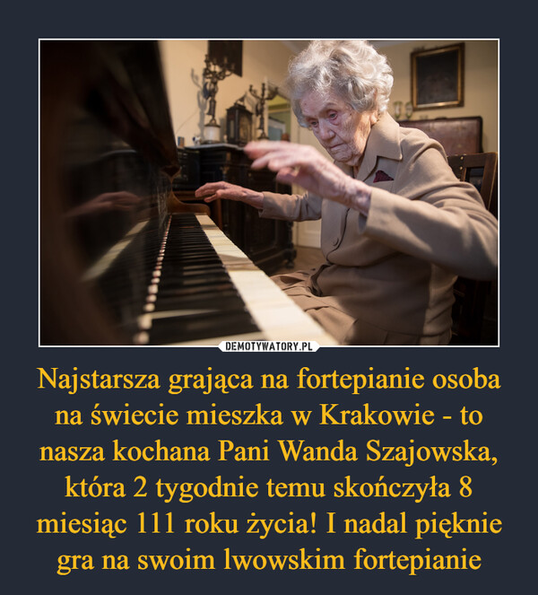 Najstarsza grająca na fortepianie osoba na świecie mieszka w Krakowie - to nasza kochana Pani Wanda Szajowska, która 2 tygodnie temu skończyła 8 miesiąc 111 roku życia! I nadal pięknie gra na swoim lwowskim fortepianie