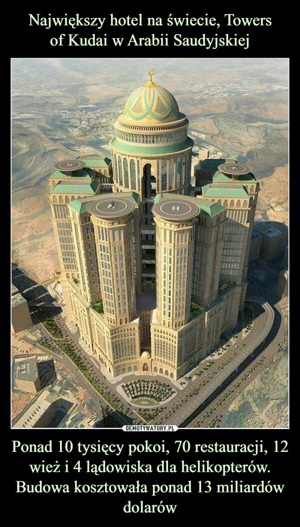Największy hotel na świecie, Towers
of Kudai w Arabii Saudyjskiej Ponad 10 tysięcy pokoi, 70 restauracji, 12 wież i 4 lądowiska dla helikopterów. Budowa kosztowała ponad 13 miliardów dolarów