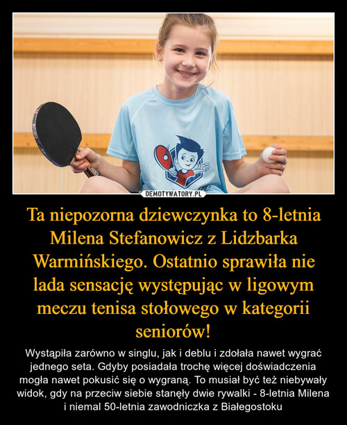 Ta niepozorna dziewczynka to 8-letnia Milena Stefanowicz z Lidzbarka Warmińskiego. Ostatnio sprawiła nie lada sensację występując w ligowym meczu tenisa stołowego w kategorii seniorów!