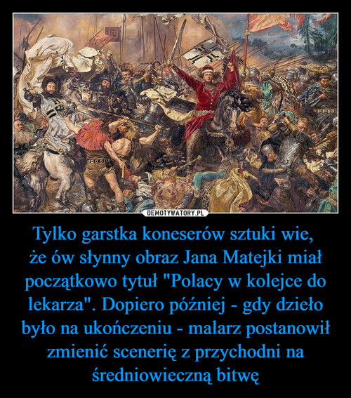Tylko garstka koneserów sztuki wie, 
że ów słynny obraz Jana Matejki miał początkowo tytuł "Polacy w kolejce do lekarza". Dopiero później - gdy dzieło było na ukończeniu - malarz postanowił zmienić scenerię z przychodni na średniowieczną bitwę