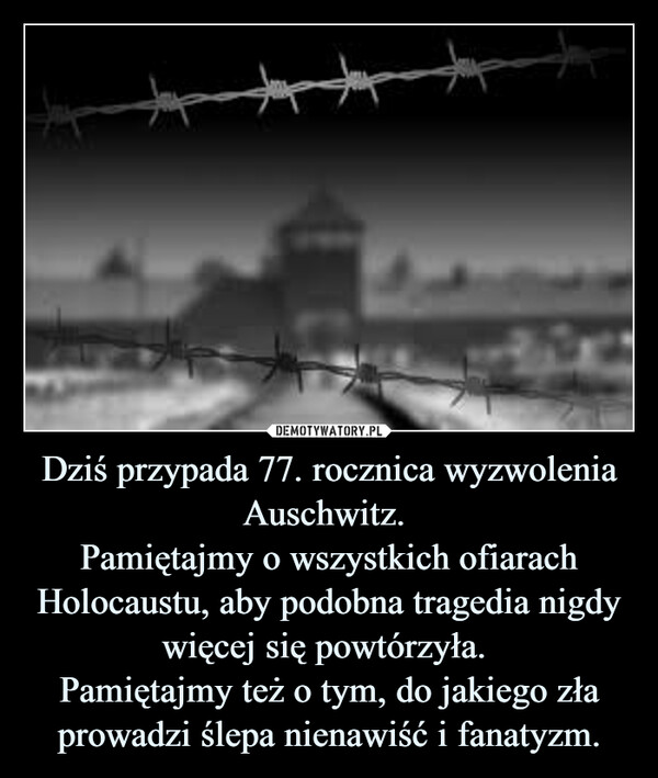 Dziś przypada 77. rocznica wyzwolenia Auschwitz. Pamiętajmy o wszystkich ofiarach Holocaustu, aby podobna tragedia nigdy więcej się powtórzyła. Pamiętajmy też o tym, do jakiego zła prowadzi ślepa nienawiść i fanatyzm. –  