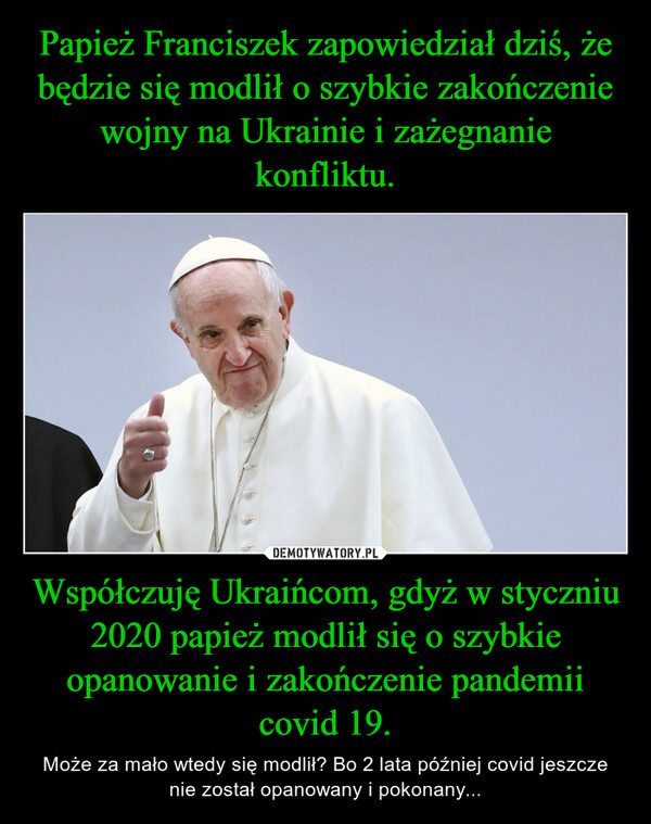 Współczuję Ukraińcom, gdyż w styczniu 2020 papież modlił się o szybkie opanowanie i zakończenie pandemii covid 19. – Może za mało wtedy się modlił? Bo 2 lata później covid jeszcze nie został opanowany i pokonany... 