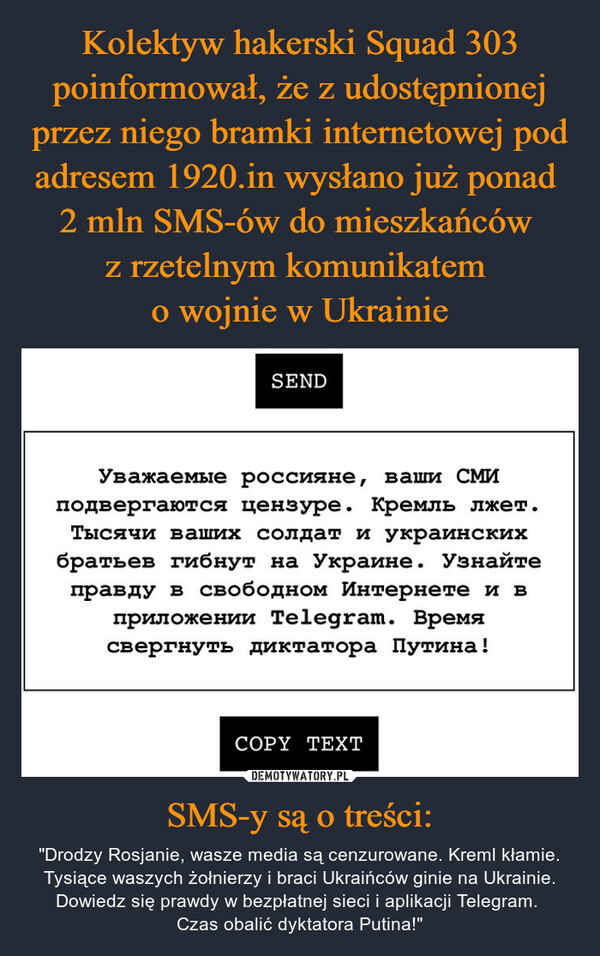SMS-y są o treści: – "Drodzy Rosjanie, wasze media są cenzurowane. Kreml kłamie. Tysiące waszych żołnierzy i braci Ukraińców ginie na Ukrainie. Dowiedz się prawdy w bezpłatnej sieci i aplikacji Telegram. Czas obalić dyktatora Putina!" 