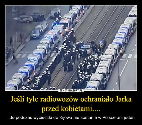 Jeśli tyle radiowozów ochraniało Jarka przed kobietami.... – ...to podczas wycieczki do Kijowa nie zostanie w Polsce ani jeden 