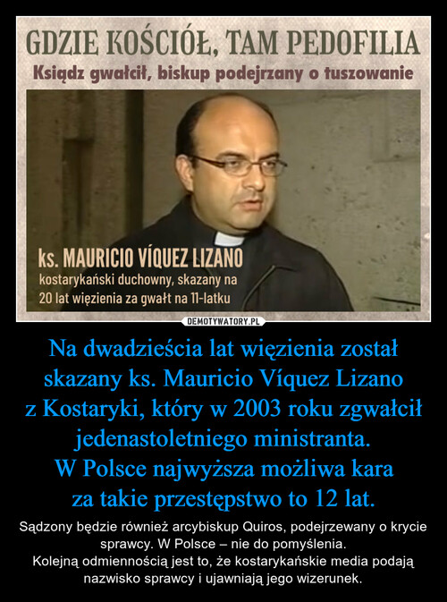 Na dwadzieścia lat więzienia został skazany ks. Mauricio Víquez Lizano z Kostaryki, który w 2003 roku zgwałcił jedenastoletniego ministranta.
W Polsce najwyższa możliwa kara za takie przestępstwo to 12 lat.