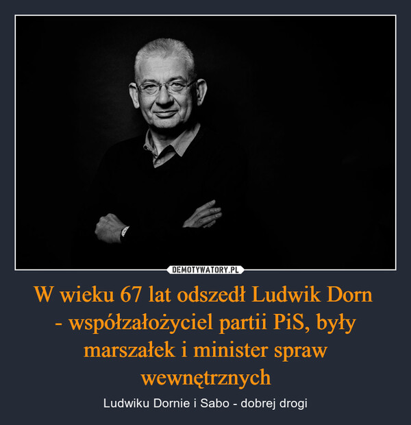 W wieku 67 lat odszedł Ludwik Dorn - współzałożyciel partii PiS, były marszałek i minister spraw wewnętrznych – Ludwiku Dornie i Sabo - dobrej drogi 