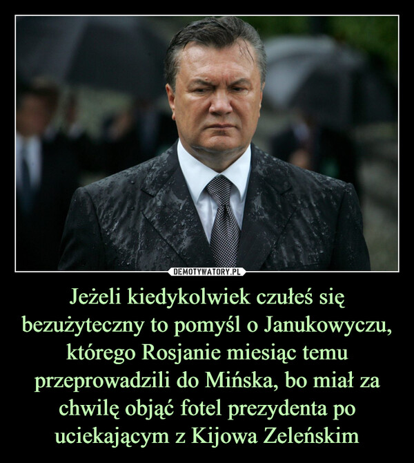 Jeżeli kiedykolwiek czułeś się bezużyteczny to pomyśl o Janukowyczu, którego Rosjanie miesiąc temu przeprowadzili do Mińska, bo miał za chwilę objąć fotel prezydenta po uciekającym z Kijowa Zeleńskim –  