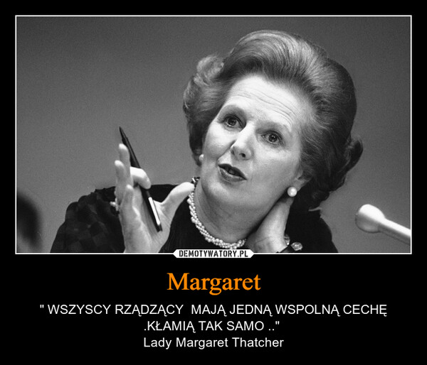 Margaret – " WSZYSCY RZĄDZĄCY  MAJĄ JEDNĄ WSPOLNĄ CECHĘ .KŁAMIĄ TAK SAMO .." Lady Margaret Thatcher 