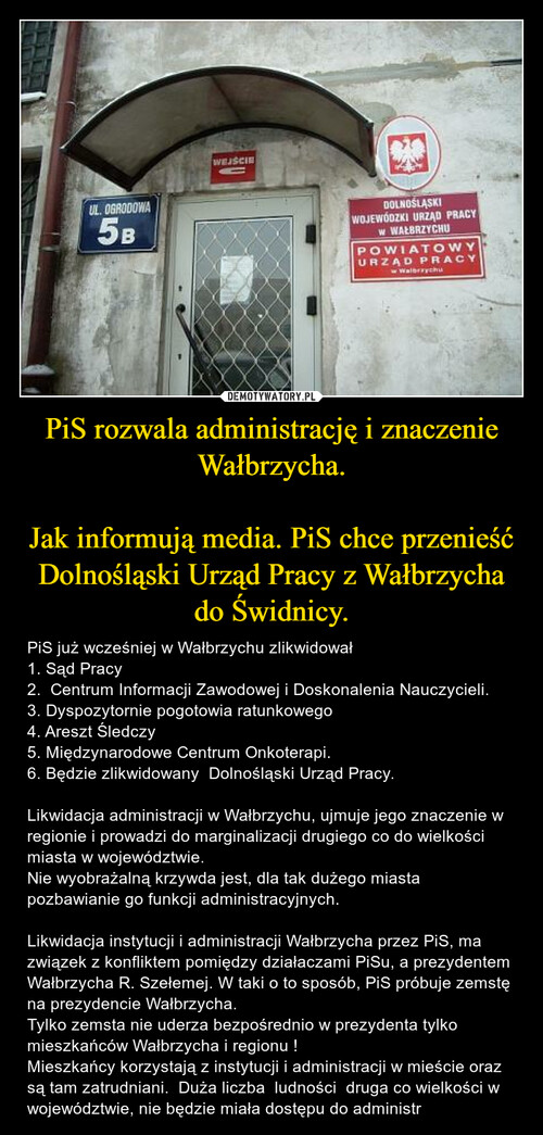PiS rozwala administrację i znaczenie Wałbrzycha.

Jak informują media. PiS chce przenieść Dolnośląski Urząd Pracy z Wałbrzycha do Świdnicy.