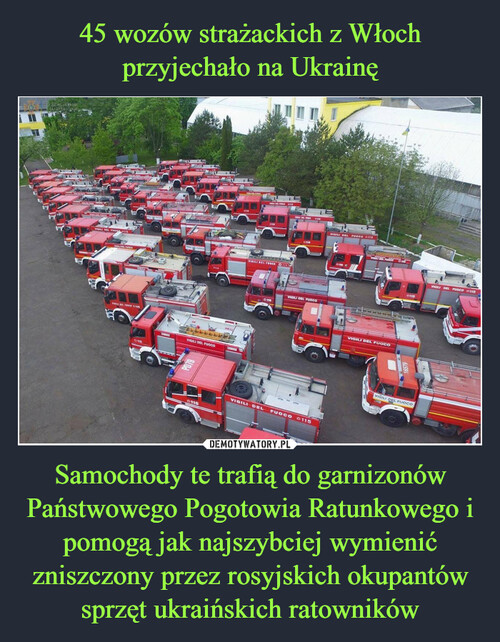 45 wozów strażackich z Włoch przyjechało na Ukrainę Samochody te trafią do garnizonów Państwowego Pogotowia Ratunkowego i pomogą jak najszybciej wymienić zniszczony przez rosyjskich okupantów sprzęt ukraińskich ratowników