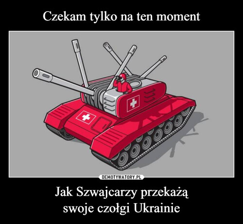 Czekam tylko na ten moment Jak Szwajcarzy przekażą
swoje czołgi Ukrainie