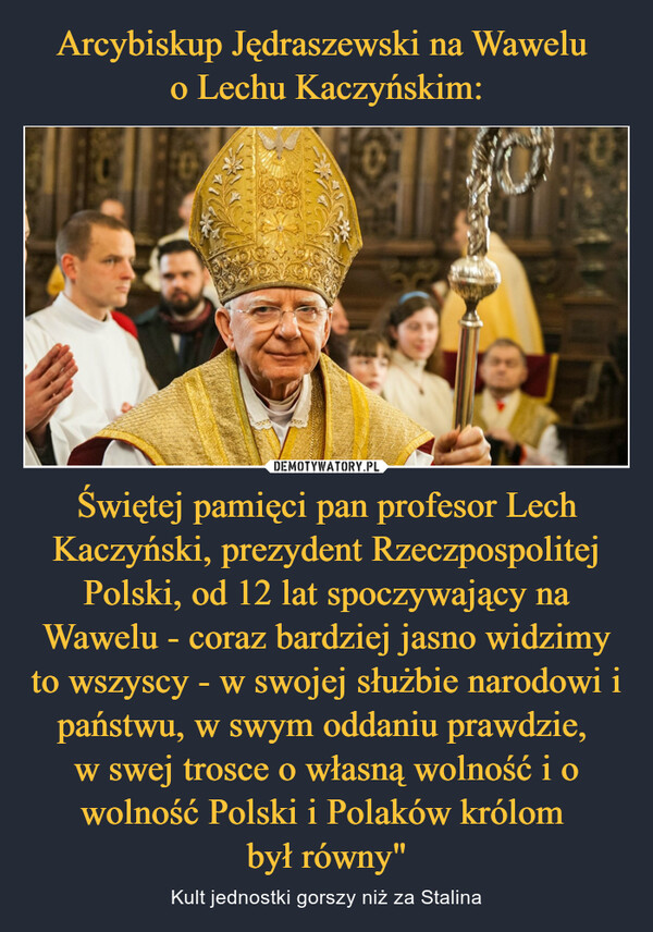 Świętej pamięci pan profesor Lech Kaczyński, prezydent Rzeczpospolitej Polski, od 12 lat spoczywający na Wawelu - coraz bardziej jasno widzimy to wszyscy - w swojej służbie narodowi i państwu, w swym oddaniu prawdzie, w swej trosce o własną wolność i o wolność Polski i Polaków królom był równy" – Kult jednostki gorszy niż za Stalina 