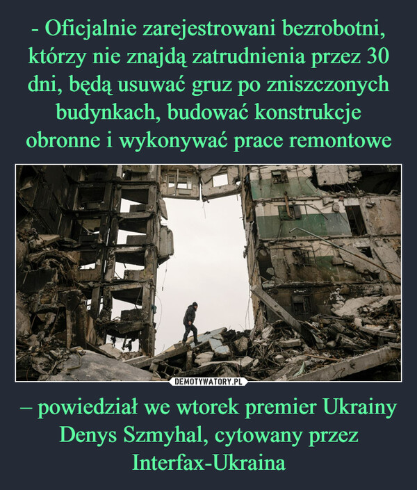 - Oficjalnie zarejestrowani bezrobotni, którzy nie znajdą zatrudnienia przez 30 dni, będą usuwać gruz po zniszczonych budynkach, budować konstrukcje obronne i wykonywać prace remontowe – powiedział we wtorek premier Ukrainy Denys Szmyhal, cytowany przez Interfax-Ukraina