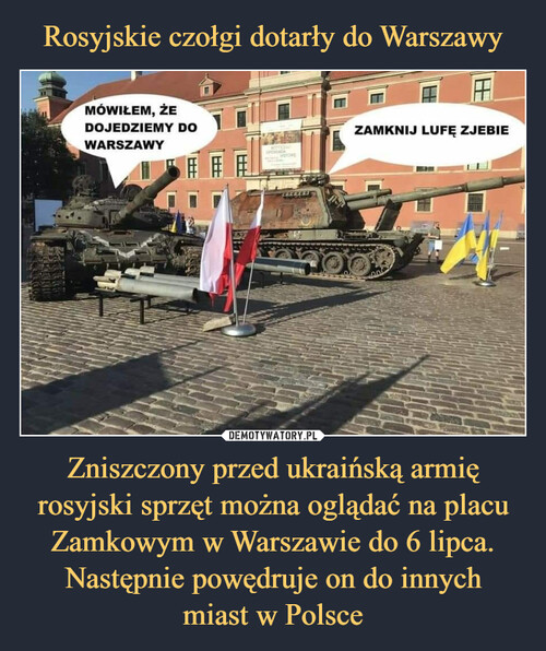 Rosyjskie czołgi dotarły do Warszawy Zniszczony przed ukraińską armię rosyjski sprzęt można oglądać na placu Zamkowym w Warszawie do 6 lipca. Następnie powędruje on do innych
miast w Polsce
