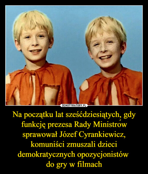 Na początku lat sześćdziesiątych, gdy funkcję prezesa Rady Ministrów sprawował Józef Cyrankiewicz, komuniści zmuszali dzieci demokratycznych opozycjonistów 
do gry w filmach