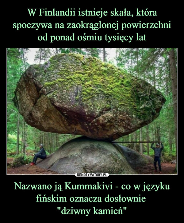 W Finlandii istnieje skała, która spoczywa na zaokrąglonej powierzchni od ponad ośmiu tysięcy lat Nazwano ją Kummakivi - co w języku fińskim oznacza dosłownie 
"dziwny kamień"