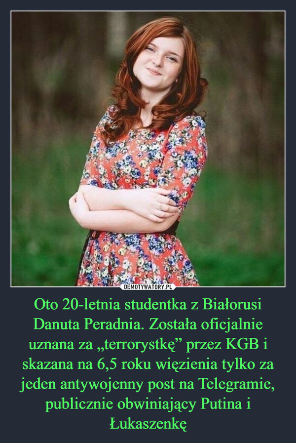 Oto 20-letnia studentka z Białorusi Danuta Peradnia. Została oficjalnie uznana za „terrorystkę” przez KGB i skazana na 6,5 roku więzienia tylko za jeden antywojenny post na Telegramie, publicznie obwiniający Putina i Łukaszenkę –  