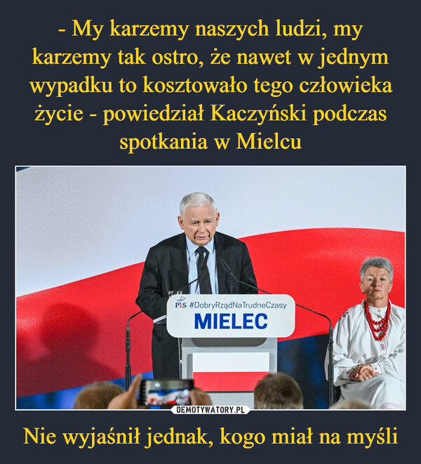 - My karzemy naszych ludzi, my karzemy tak ostro, że nawet w jednym wypadku to kosztowało tego człowieka życie - powiedział Kaczyński podczas spotkania w Mielcu Nie wyjaśnił jednak, kogo miał na myśli