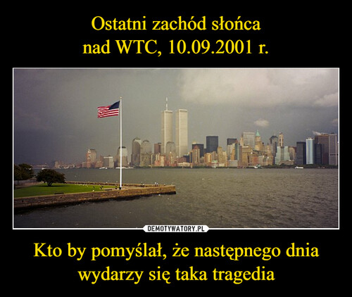 Ostatni zachód słońca
nad WTC, 10.09.2001 r. Kto by pomyślał, że następnego dnia wydarzy się taka tragedia
