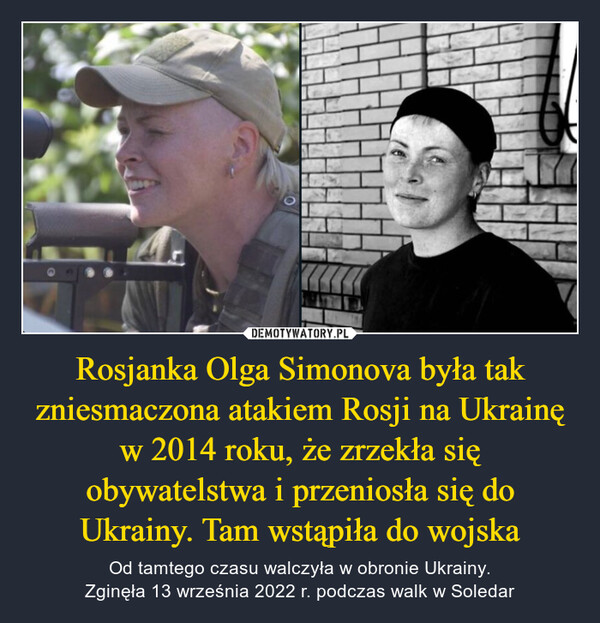 Rosjanka Olga Simonova była tak zniesmaczona atakiem Rosji na Ukrainę w 2014 roku, że zrzekła się obywatelstwa i przeniosła się do Ukrainy. Tam wstąpiła do wojska – Od tamtego czasu walczyła w obronie Ukrainy.Zginęła 13 września 2022 r. podczas walk w Soledar 