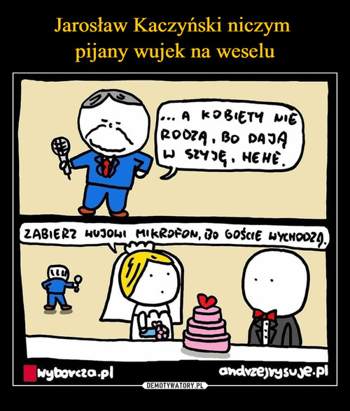 Jarosław Kaczyński niczym 
pijany wujek na weselu