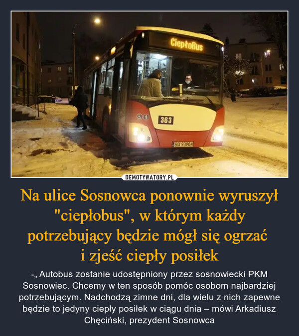 Na ulice Sosnowca ponownie wyruszył "ciepłobus", w którym każdy potrzebujący będzie mógł się ogrzać i zjeść ciepły posiłek – -„ Autobus zostanie udostępniony przez sosnowiecki PKM Sosnowiec. Chcemy w ten sposób pomóc osobom najbardziej potrzebującym. Nadchodzą zimne dni, dla wielu z nich zapewne będzie to jedyny ciepły posiłek w ciągu dnia – mówi Arkadiusz Chęciński, prezydent Sosnowca 