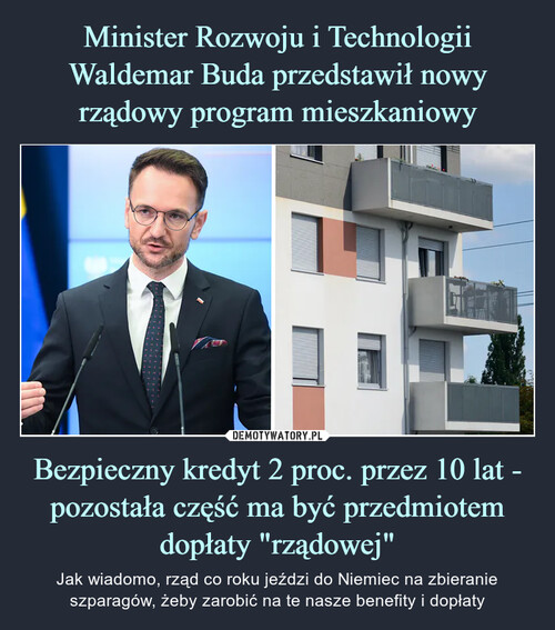 Minister Rozwoju i Technologii Waldemar Buda przedstawił nowy rządowy program mieszkaniowy Bezpieczny kredyt 2 proc. przez 10 lat - pozostała część ma być przedmiotem dopłaty "rządowej"