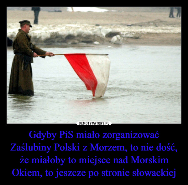 Gdyby PiS miało zorganizować Zaślubiny Polski z Morzem, to nie dość, że miałoby to miejsce nad Morskim Okiem, to jeszcze po stronie słowackiej –  