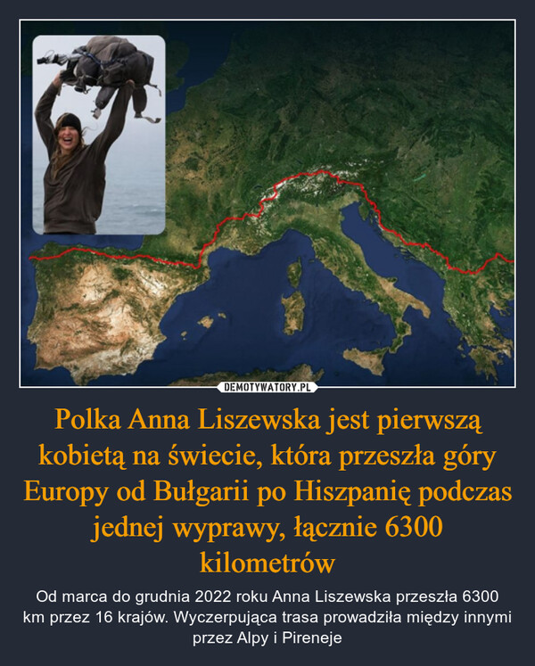 Polka Anna Liszewska jest pierwszą kobietą na świecie, która przeszła góry Europy od Bułgarii po Hiszpanię podczas jednej wyprawy, łącznie 6300 kilometrów – Od marca do grudnia 2022 roku Anna Liszewska przeszła 6300 km przez 16 krajów. Wyczerpująca trasa prowadziła między innymi przez Alpy i Pireneje 