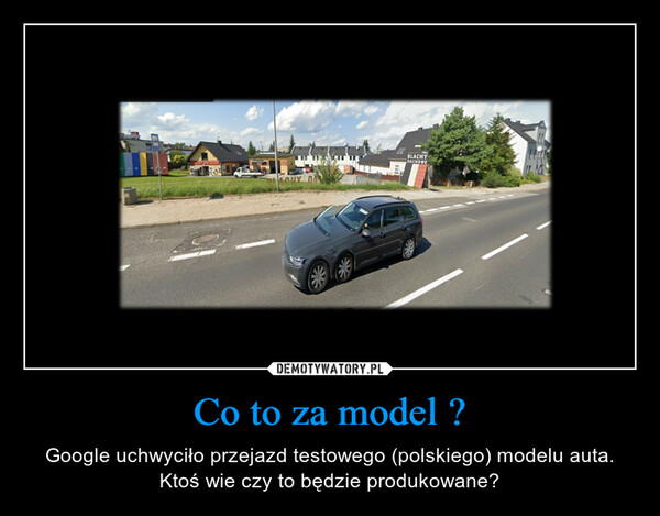 Co to za model ? – Google uchwyciło przejazd testowego (polskiego) modelu auta. Ktoś wie czy to będzie produkowane? 