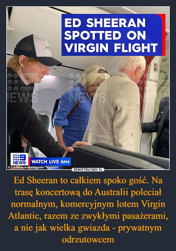 Ed Sheeran to całkiem spoko gość. Na trasę koncertową do Australii poleciał normalnym, komercyjnym lotem Virgin Atlantic, razem ze zwykłymi pasażerami, a nie jak wielka gwiazda - prywatnym odrzutowcem –  
