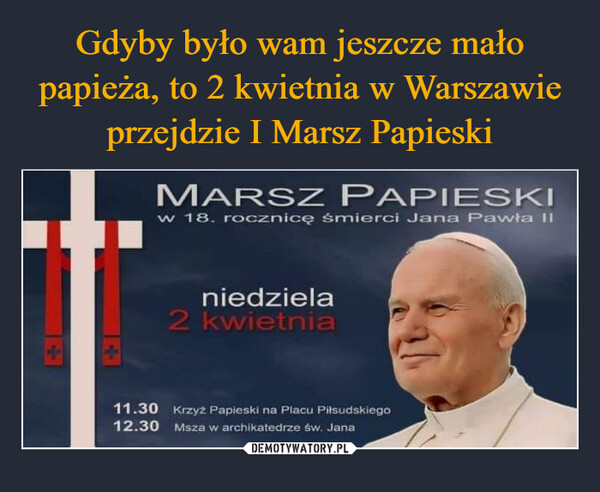  –  MARSZ PAPIESKIw 18. rocznicę śmierci Jana Pawła IIniedziela2 kwietnia11.30 Krzyż Papieski na Placu Piłsudskiego12.30 Msza w archikatedrze św. Jana