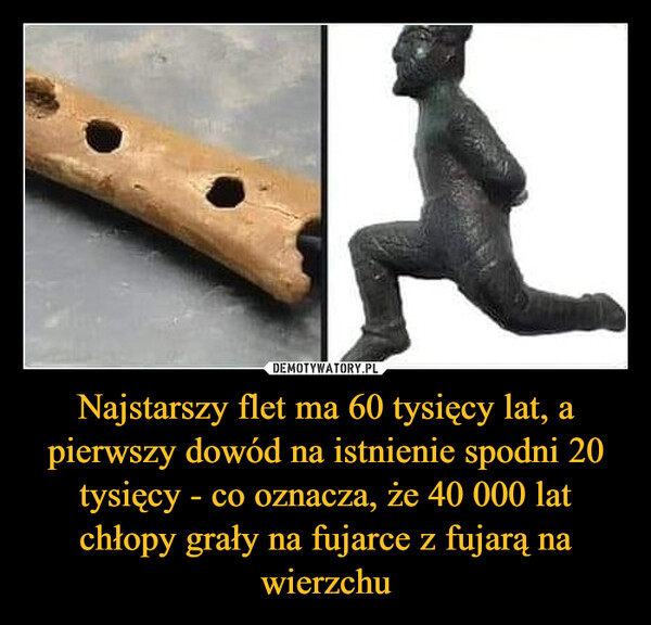 Najstarszy flet ma 60 tysięcy lat, a pierwszy dowód na istnienie spodni 20 tysięcy - co oznacza, że 40 000 lat chłopy grały na fujarce z fujarą na wierzchu –  