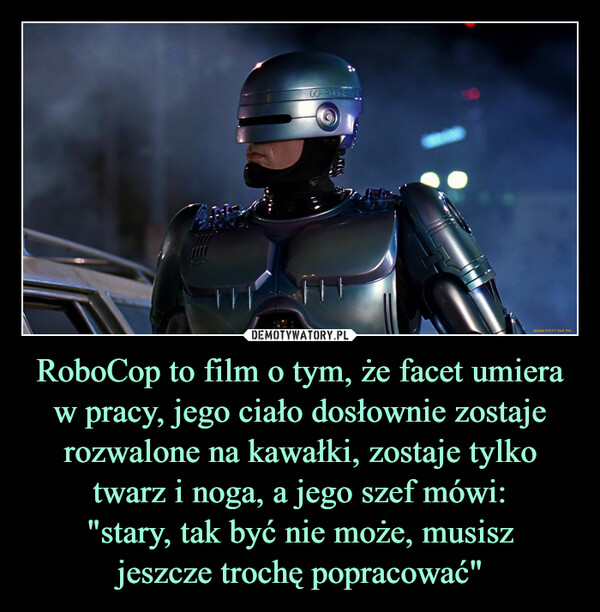 RoboCop to film o tym, że facet umiera w pracy, jego ciało dosłownie zostaje rozwalone na kawałki, zostaje tylko twarz i noga, a jego szef mówi:
"stary, tak być nie może, musisz
jeszcze trochę popracować"