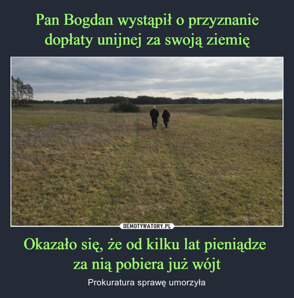 Pan Bogdan wystąpił o przyznanie dopłaty unijnej za swoją ziemię Okazało się, że od kilku lat pieniądze 
za nią pobiera już wójt