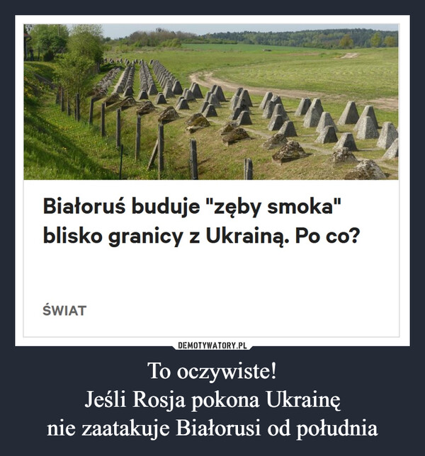 To oczywiste!Jeśli Rosja pokona Ukrainęnie zaatakuje Białorusi od południa –  Białoruś buduje "zęby smoka"blisko granicy z Ukrainą. Po co?ŚWIAT