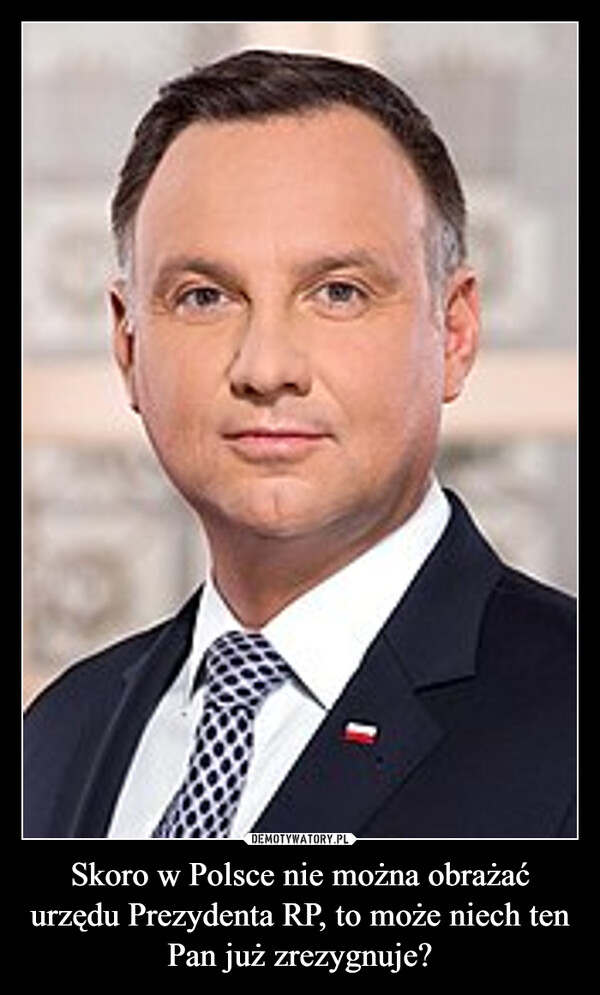 Skoro w Polsce nie można obrażać urzędu Prezydenta RP, to może niech ten Pan już zrezygnuje? –  
