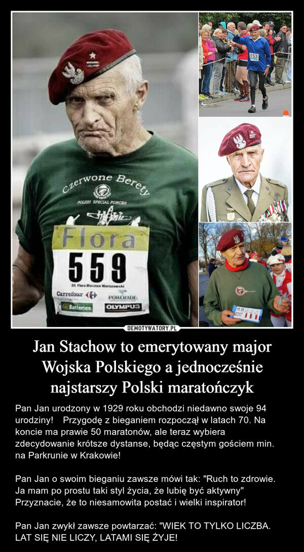 Jan Stachow to emerytowany major Wojska Polskiego a jednocześnie najstarszy Polski maratończyk – Pan Jan urodzony w 1929 roku obchodzi niedawno swoje 94 urodziny! BCzerwone beretyPOLISH SPECIAL FORCESSizFlora55930 Flors Maraton WarszawskiCarrefour (BatteriesPOWERADEOLYMPUS11.112017153SKO