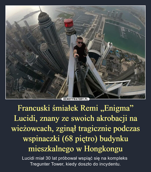 Francuski śmiałek Remi „Enigma” Lucidi, znany ze swoich akrobacji na wieżowcach, zginął tragicznie podczas wspinaczki (68 piętro) budynku mieszkalnego w Hongkongu – Lucidi miał 30 lat próbował wspiąć się na kompleks Tregunter Tower, kiedy doszło do incydentu. 