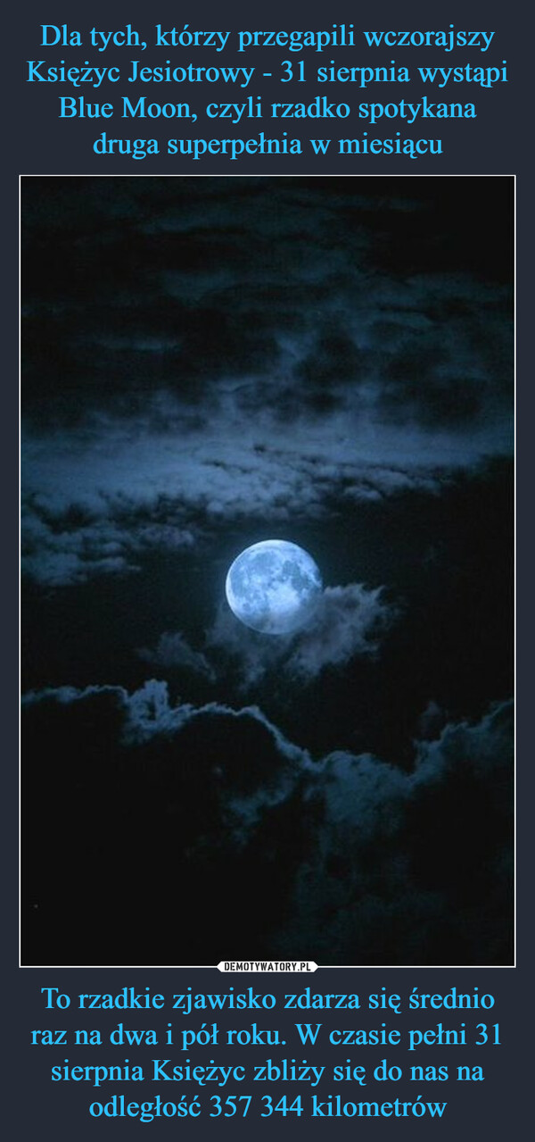 Dla tych, którzy przegapili wczorajszy Księżyc Jesiotrowy - 31 sierpnia wystąpi Blue Moon, czyli rzadko spotykana druga superpełnia w miesiącu To rzadkie zjawisko zdarza się średnio raz na dwa i pół roku. W czasie pełni 31 sierpnia Księżyc zbliży się do nas na odległość 357 344 kilometrów