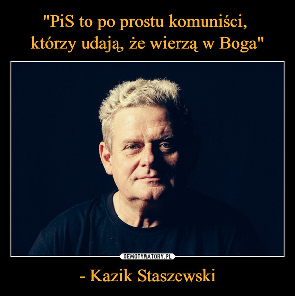 "PiS to po prostu komuniści, 
którzy udają, że wierzą w Boga" - Kazik Staszewski