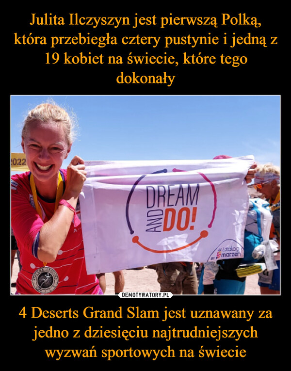Julita Ilczyszyn jest pierwszą Polką, która przebiegła cztery pustynie i jedną z 19 kobiet na świecie, które tego dokonały 4 Deserts Grand Slam jest uznawany za jedno z dziesięciu najtrudniejszych wyzwań sportowych na świecie