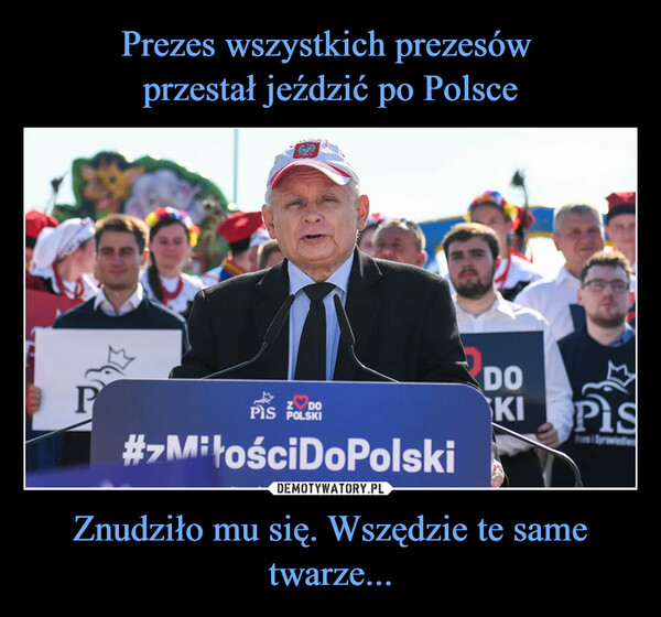 Prezes wszystkich prezesów 
przestał jeździć po Polsce Znudziło mu się. Wszędzie te same twarze...