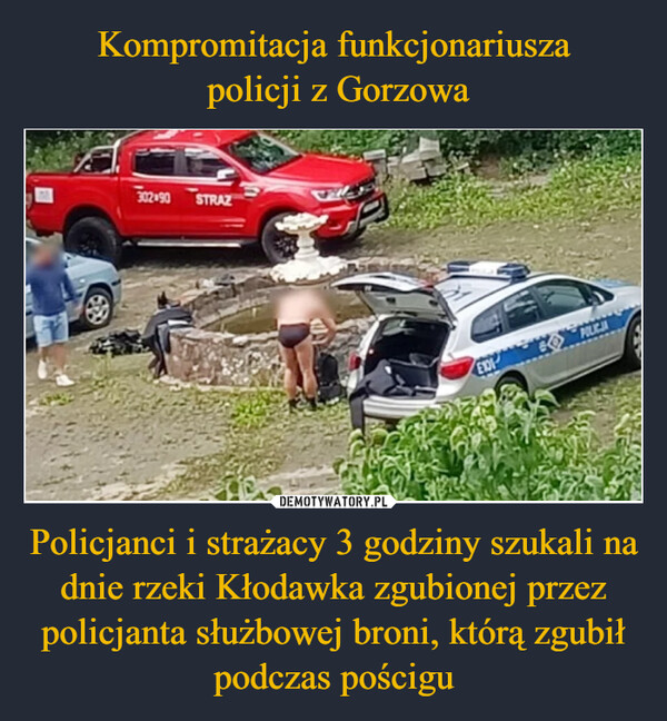 Kompromitacja funkcjonariusza
 policji z Gorzowa Policjanci i strażacy 3 godziny szukali na dnie rzeki Kłodawka zgubionej przez policjanta służbowej broni, którą zgubił podczas pościgu