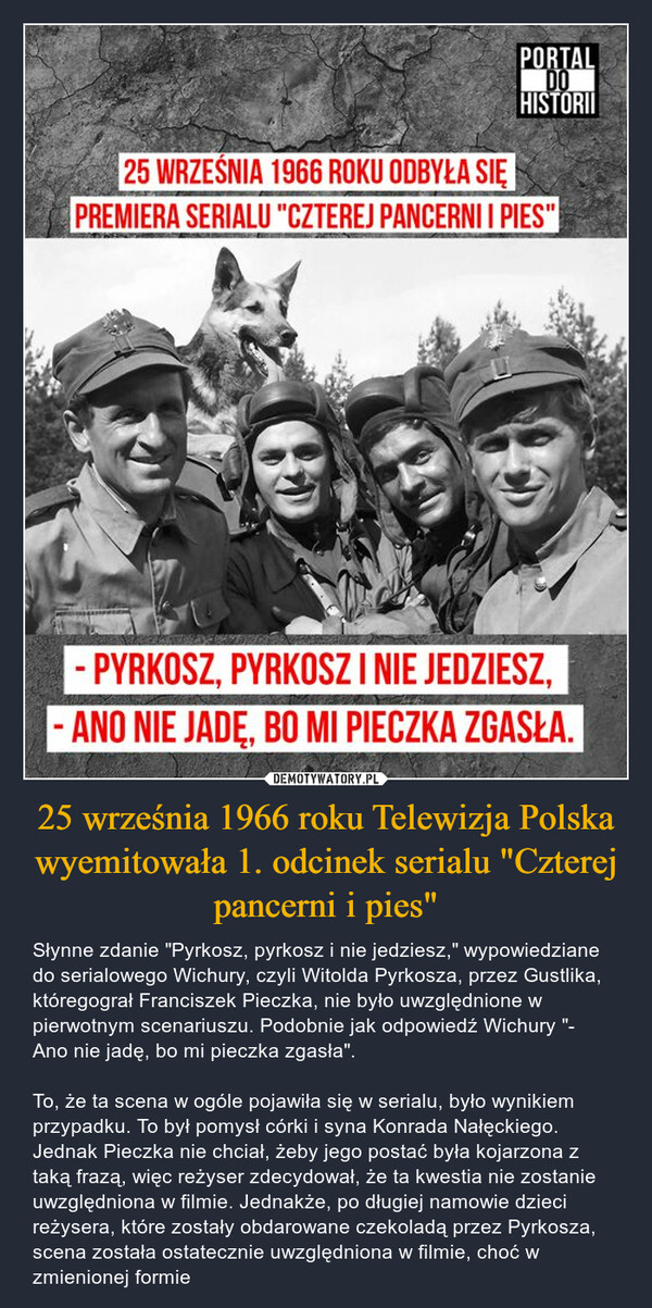 25 września 1966 roku Telewizja Polska wyemitowała 1. odcinek serialu "Czterej pancerni i pies"