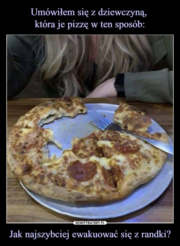 Umówiłem się z dziewczyną, 
która je pizzę w ten sposób: Jak najszybciej ewakuować się z randki?